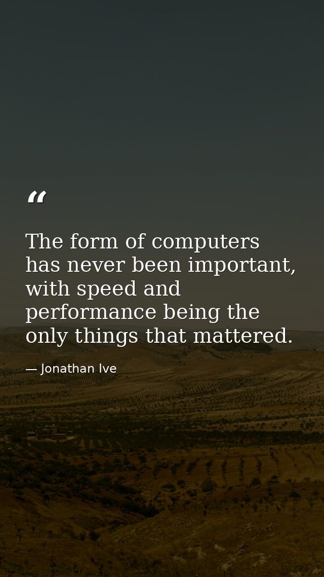 The form of computers has never been important, with speed and performance being the only things that mattered. — Jonathan Ive