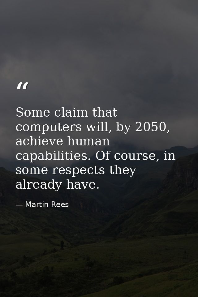 Some claim that computers will, by 2050, achieve human capabilities. Of course, in some respects they already have. — Martin Rees