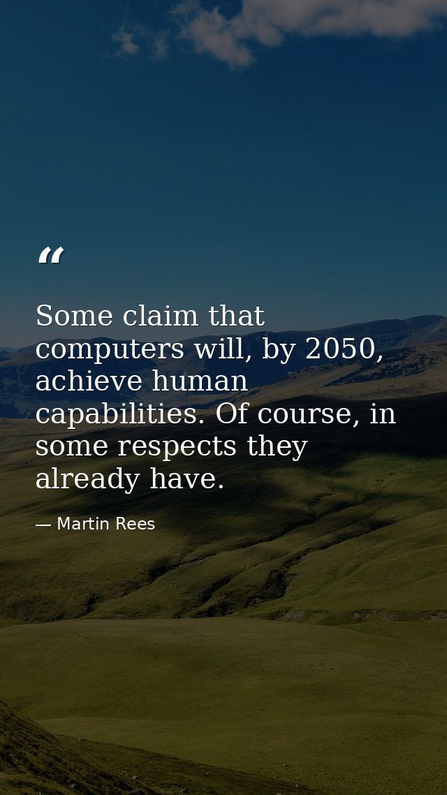 Some claim that computers will, by 2050, achieve human capabilities. Of course, in some respects they already have. — Martin Rees