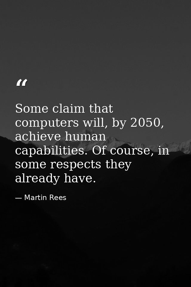 Some claim that computers will, by 2050, achieve human capabilities. Of course, in some respects they already have. — Martin Rees