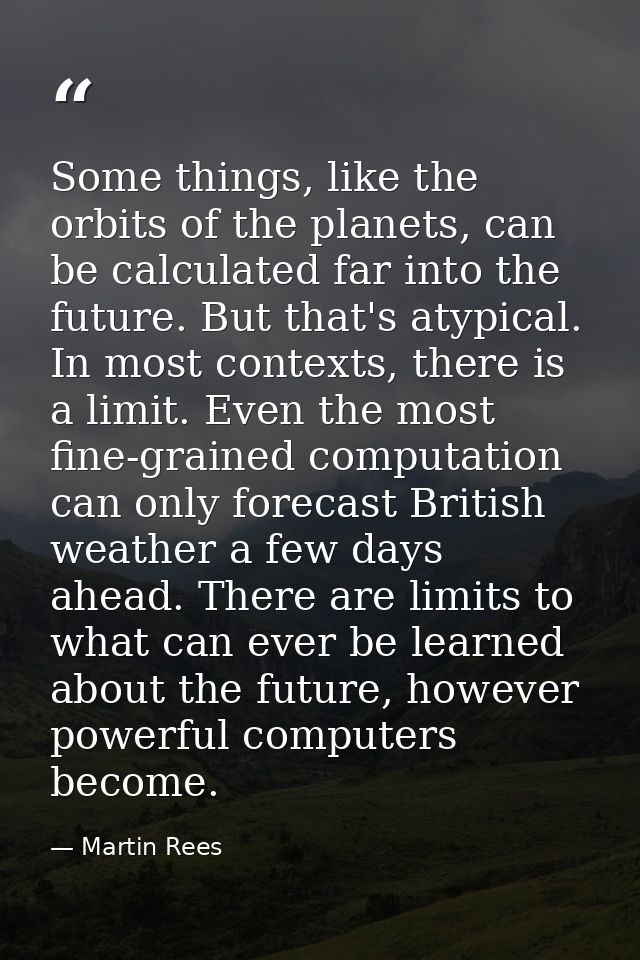 Some things, like the orbits of the planets, can be calculated far into the future. But that's atypical. In most context — Martin Rees