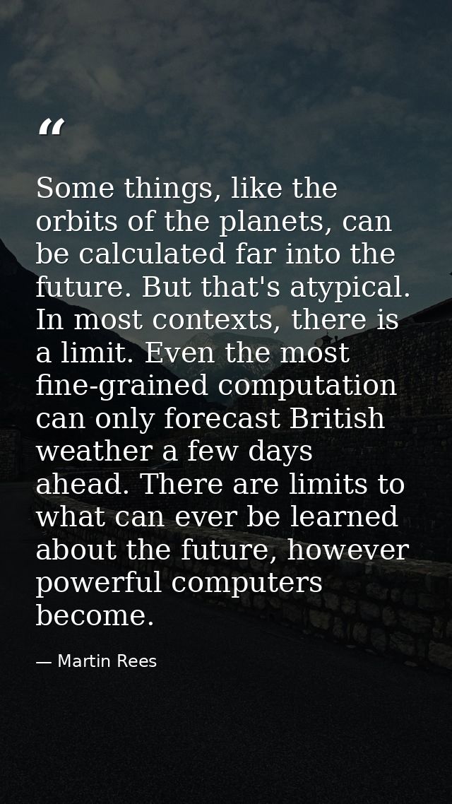 Some things, like the orbits of the planets, can be calculated far into the future. But that's atypical. In most context — Martin Rees