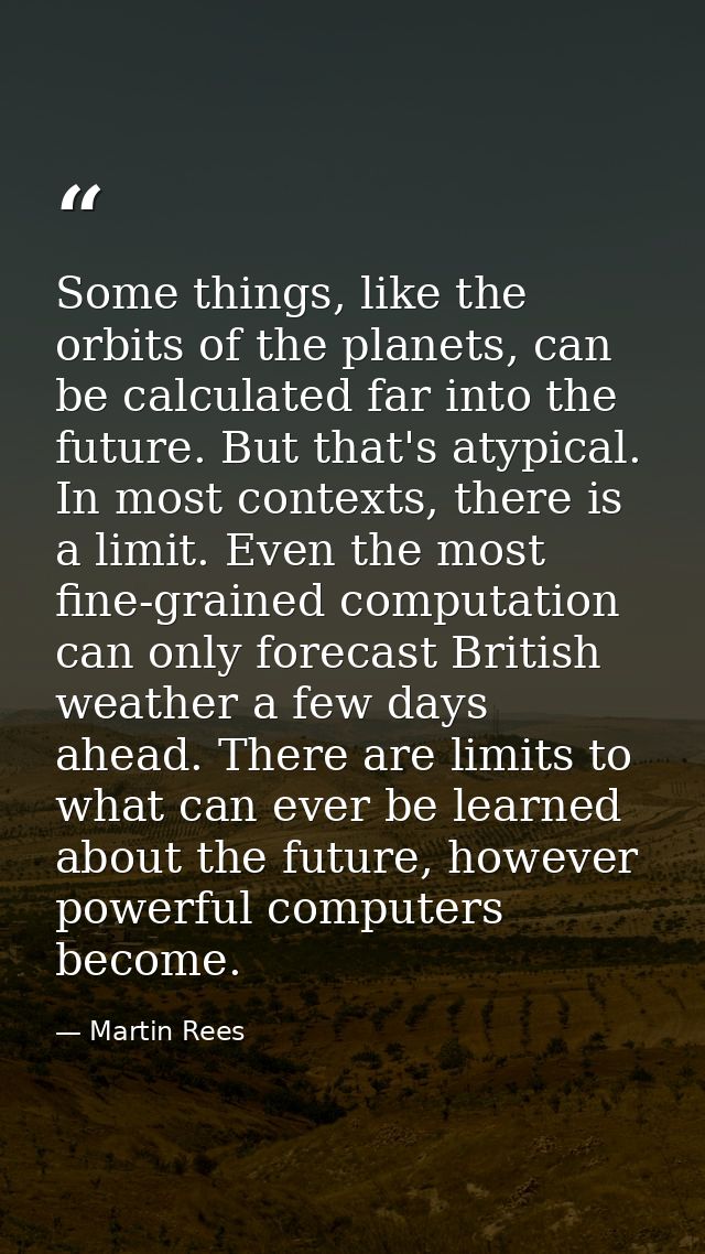 Some things, like the orbits of the planets, can be calculated far into the future. But that's atypical. In most context — Martin Rees
