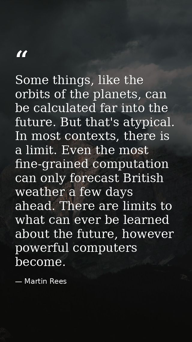 Some things, like the orbits of the planets, can be calculated far into the future. But that's atypical. In most context — Martin Rees