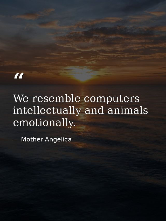 We resemble computers intellectually and animals emotionally. — Mother Angelica