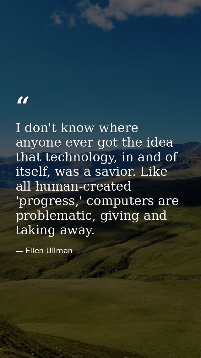 I don't know where anyone ever got the idea that technology, in and of itself, was a savior. Like all human-created 'pro — Ellen Ullman