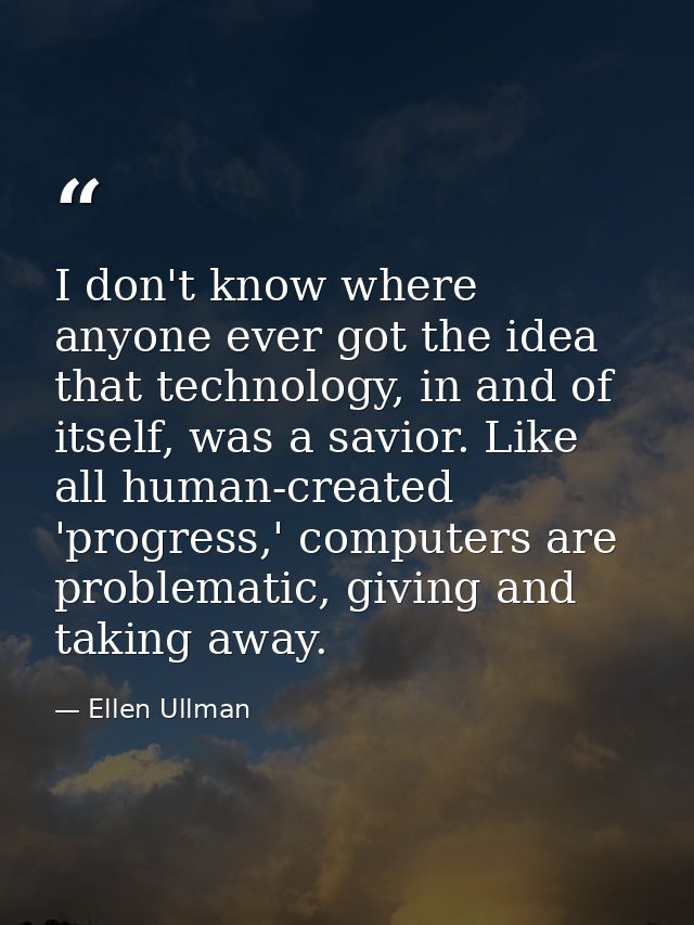 I don't know where anyone ever got the idea that technology, in and of itself, was a savior. Like all human-created 'pro — Ellen Ullman