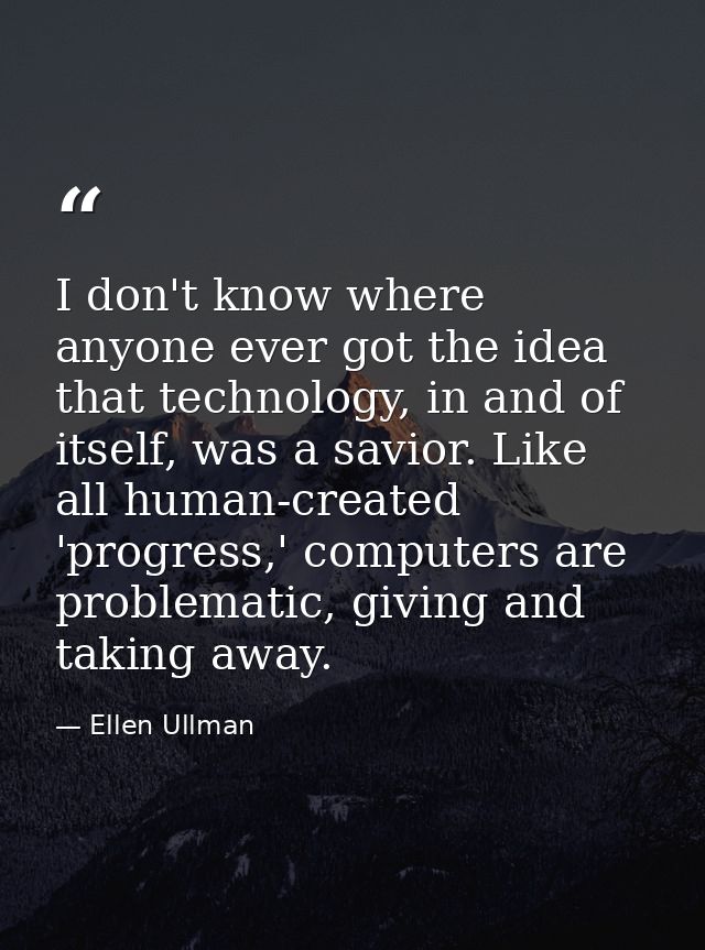 I don't know where anyone ever got the idea that technology, in and of itself, was a savior. Like all human-created 'pro — Ellen Ullman