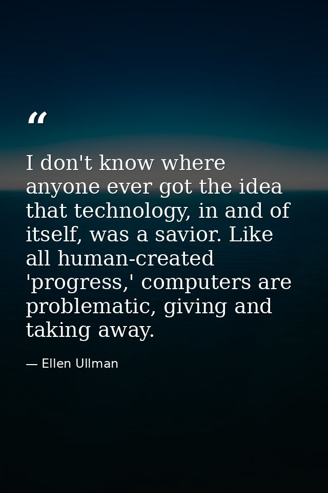 I don't know where anyone ever got the idea that technology, in and of itself, was a savior. Like all human-created 'pro — Ellen Ullman