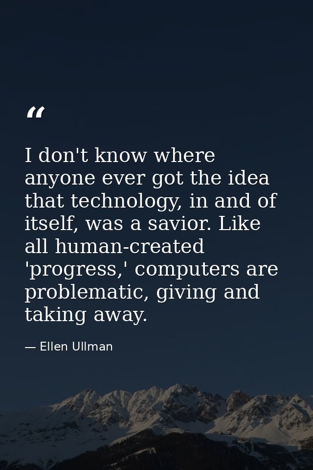 I don't know where anyone ever got the idea that technology, in and of itself, was a savior. Like all human-created 'pro — Ellen Ullman