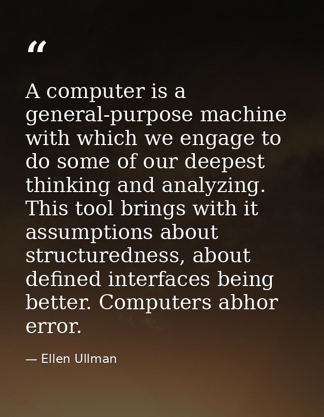 A computer is a general-purpose machine with which we engage to do some of our deepest thinking and analyzing. This tool — Ellen Ullman