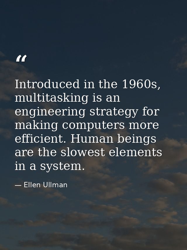 Introduced in the 1960s, multitasking is an engineering strategy for making computers more efficient. Human beings are t — Ellen Ullman
