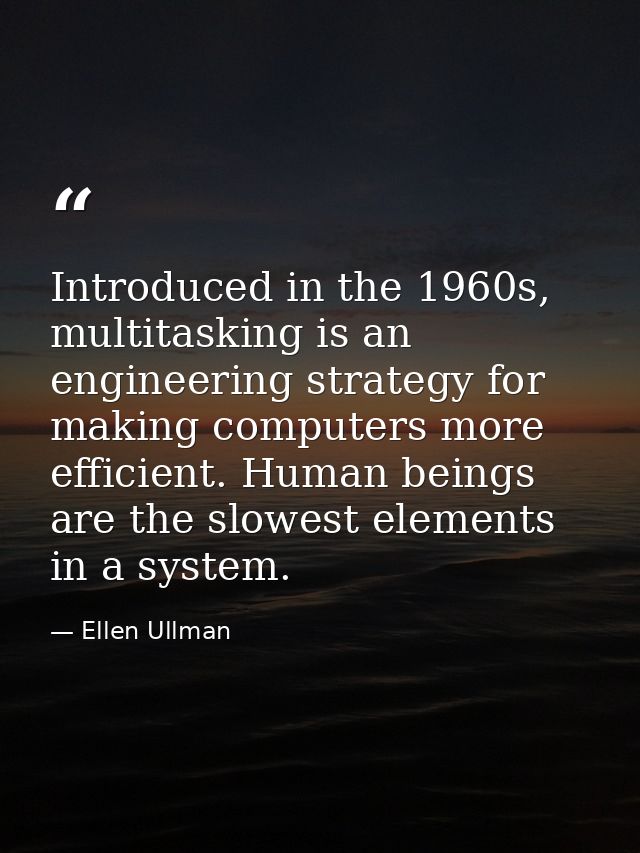 Introduced in the 1960s, multitasking is an engineering strategy for making computers more efficient. Human beings are t — Ellen Ullman