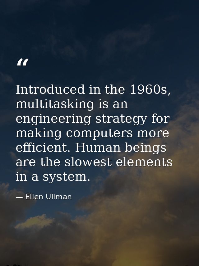 Introduced in the 1960s, multitasking is an engineering strategy for making computers more efficient. Human beings are t — Ellen Ullman