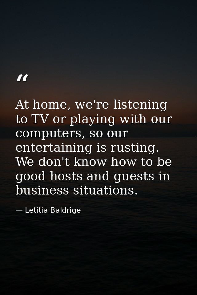 At home, we're listening to TV or playing with our computers, so our entertaining is rusting. We don't know how to be go — Letitia Baldrige