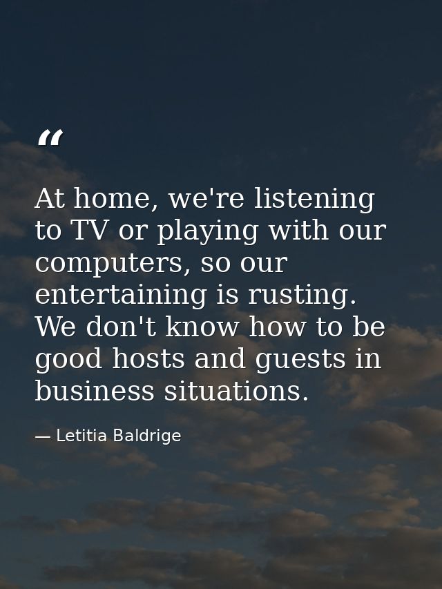At home, we're listening to TV or playing with our computers, so our entertaining is rusting. We don't know how to be go — Letitia Baldrige