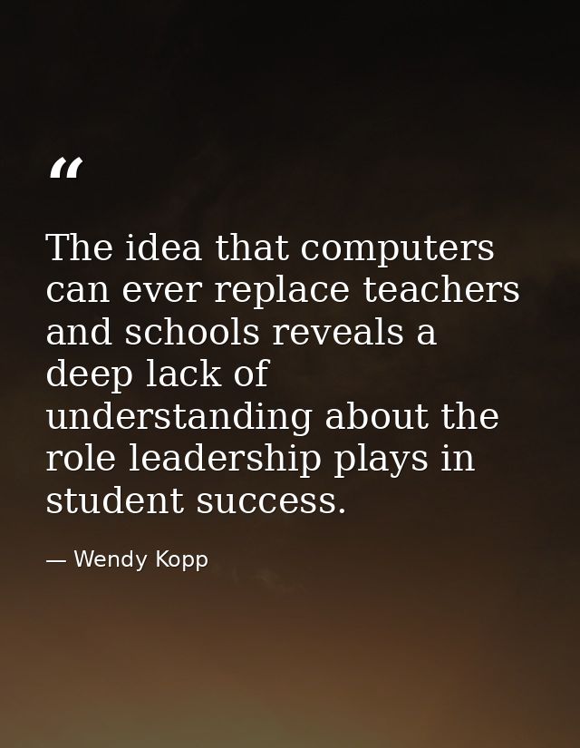 The idea that computers can ever replace teachers and schools reveals a deep lack of understanding about the role leader — Wendy Kopp