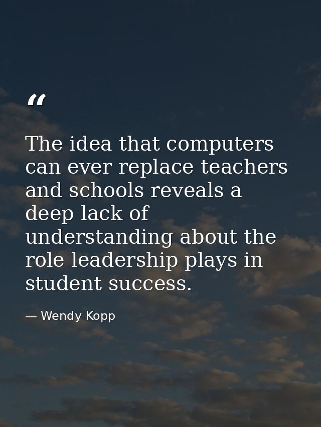 The idea that computers can ever replace teachers and schools reveals a deep lack of understanding about the role leader — Wendy Kopp