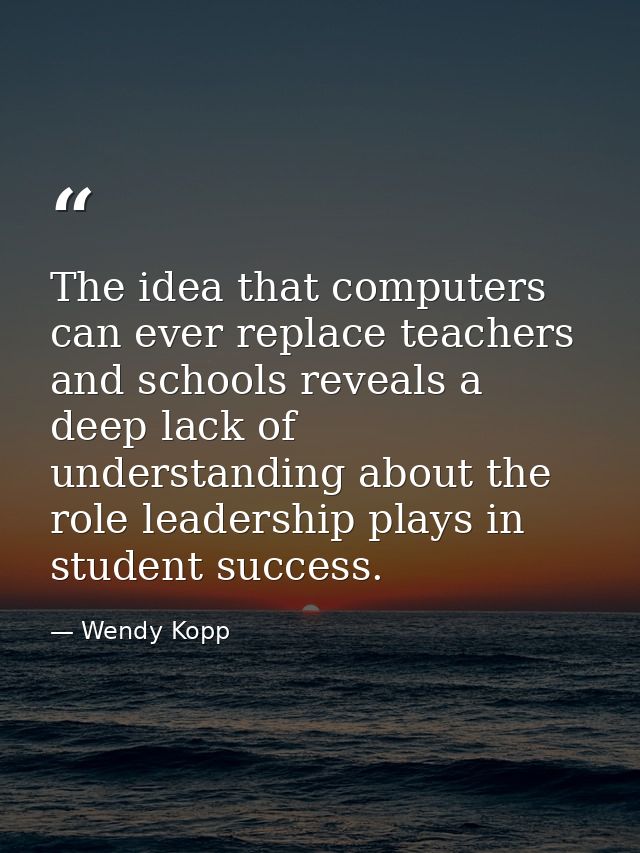 The idea that computers can ever replace teachers and schools reveals a deep lack of understanding about the role leader — Wendy Kopp
