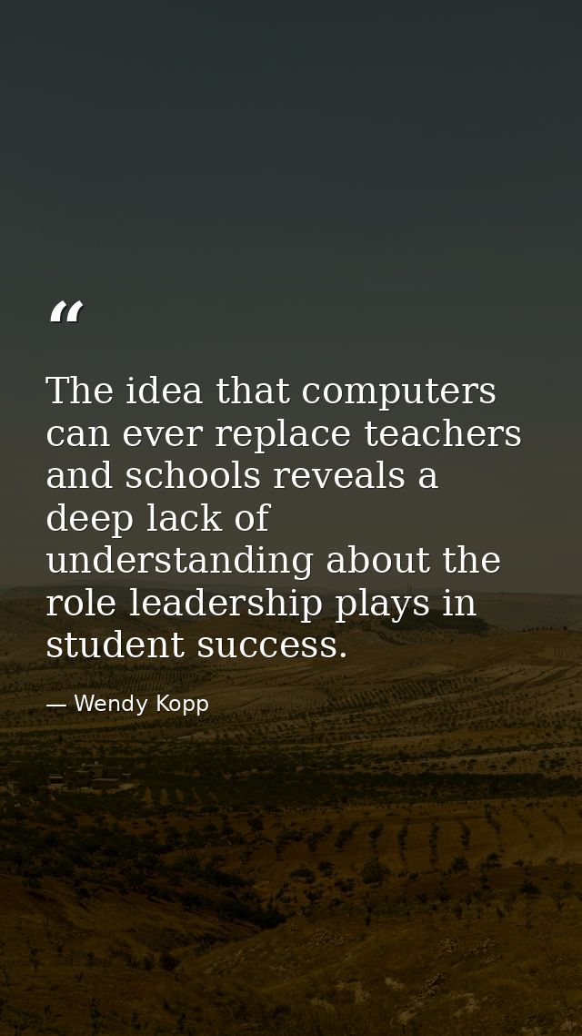 The idea that computers can ever replace teachers and schools reveals a deep lack of understanding about the role leader — Wendy Kopp