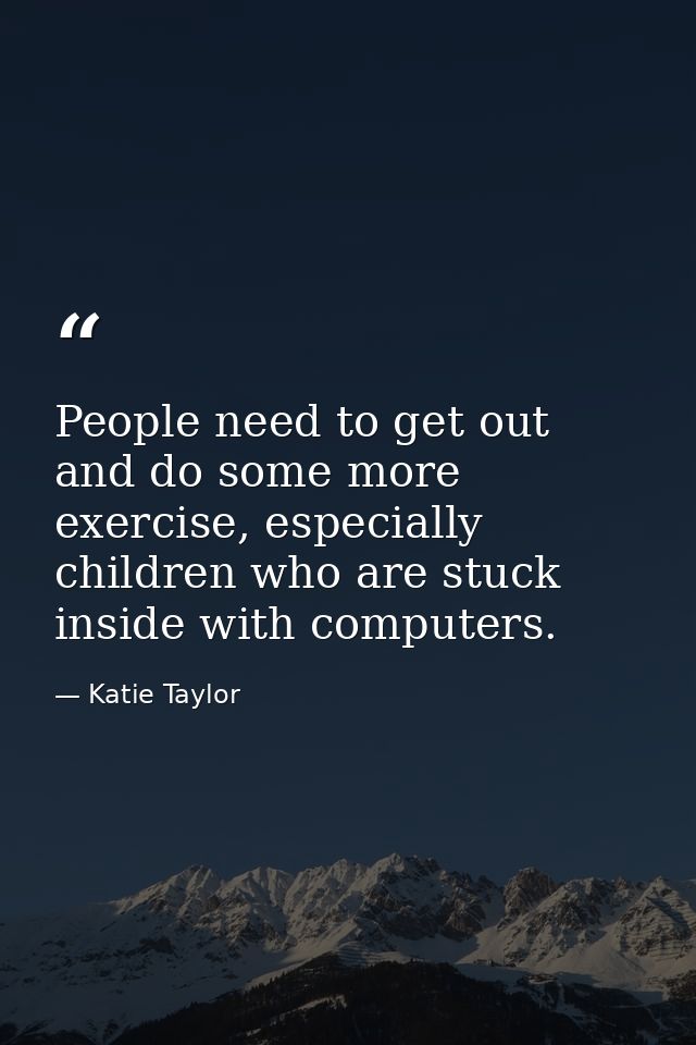 People need to get out and do some more exercise, especially children who are stuck inside with computers. — Katie Taylor