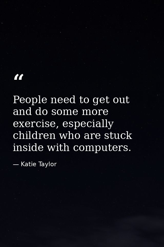 People need to get out and do some more exercise, especially children who are stuck inside with computers. — Katie Taylor