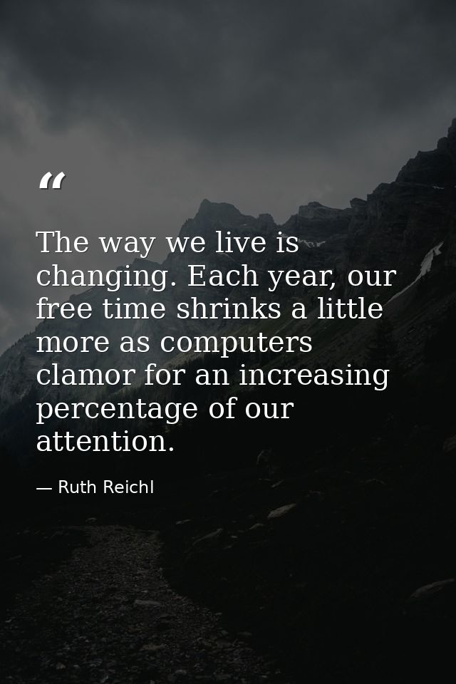 The way we live is changing. Each year, our free time shrinks a little more as computers clamor for an increasing percen — Ruth Reichl
