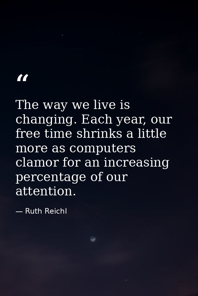 The way we live is changing. Each year, our free time shrinks a little more as computers clamor for an increasing percen — Ruth Reichl