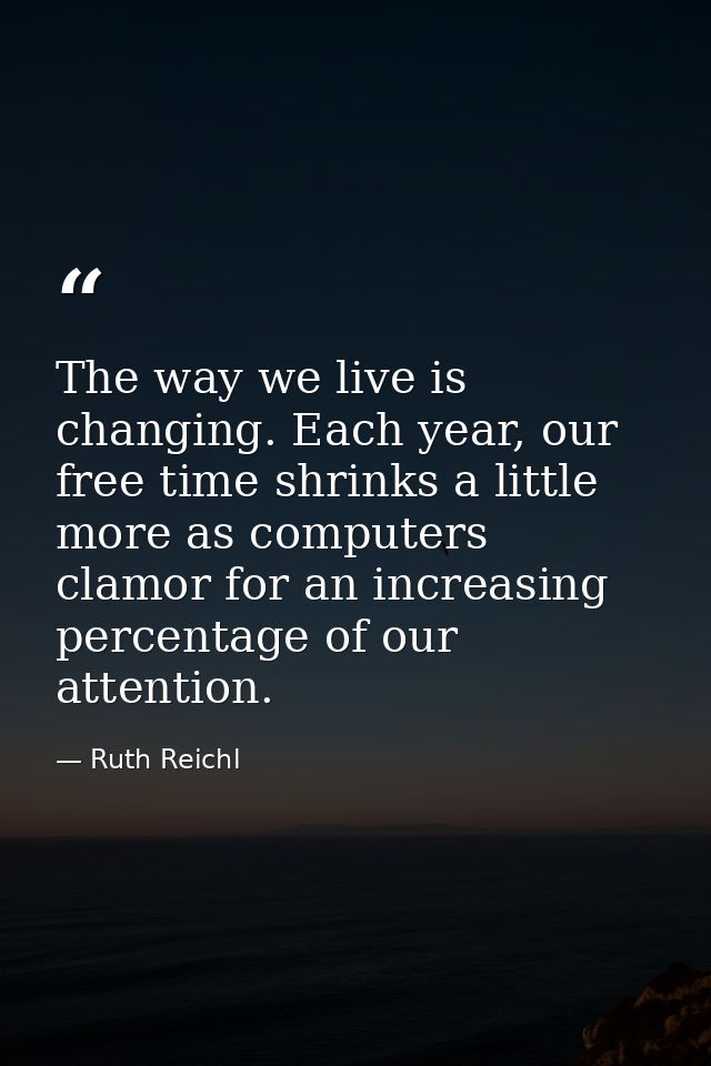 The way we live is changing. Each year, our free time shrinks a little more as computers clamor for an increasing percen — Ruth Reichl