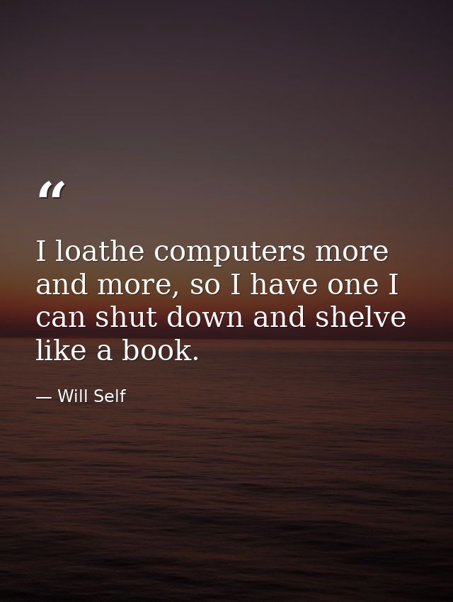 I loathe computers more and more, so I have one I can shut down and shelve like a book. — Will Self