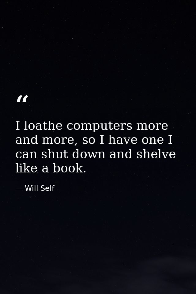 I loathe computers more and more, so I have one I can shut down and shelve like a book. — Will Self