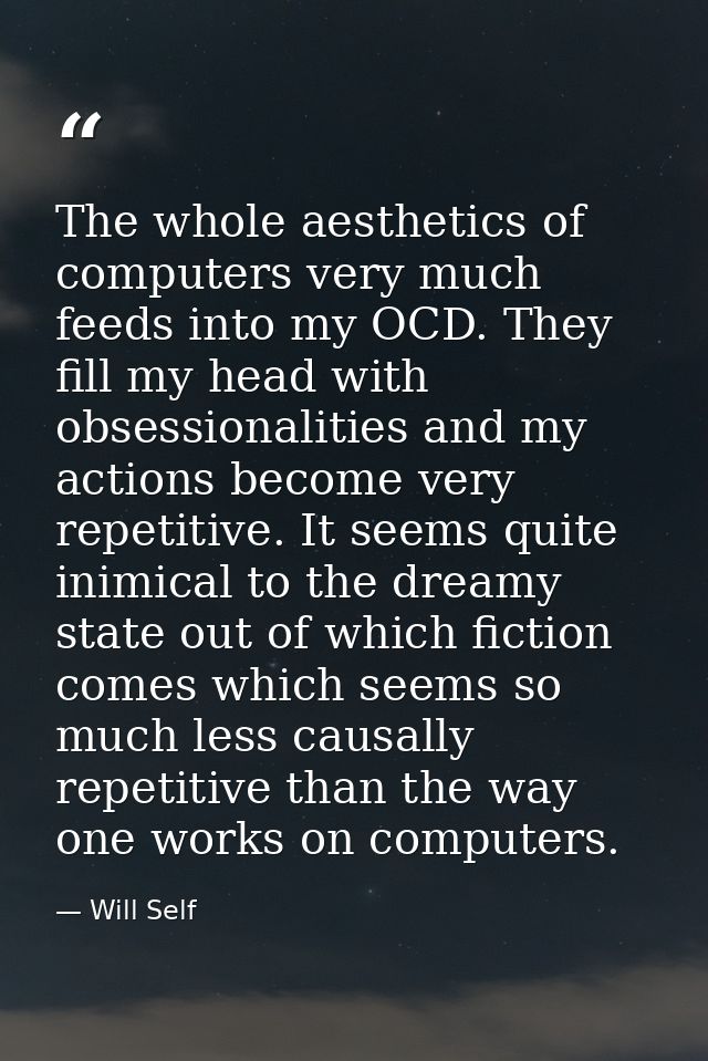 The whole aesthetics of computers very much feeds into my OCD. They fill my head with obsessionalities and my actions be — Will Self