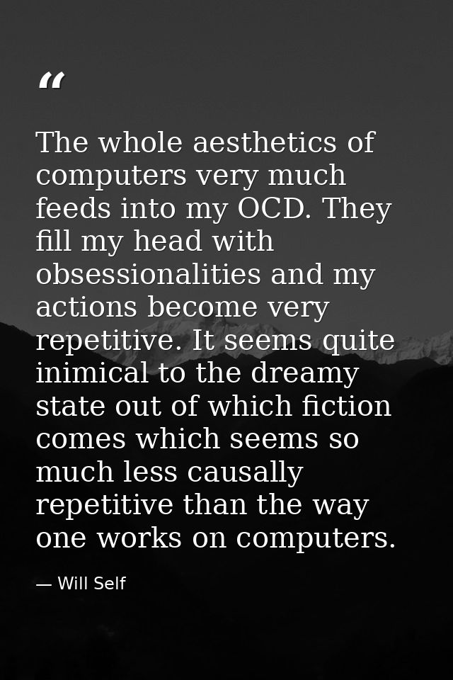 The whole aesthetics of computers very much feeds into my OCD. They fill my head with obsessionalities and my actions be — Will Self