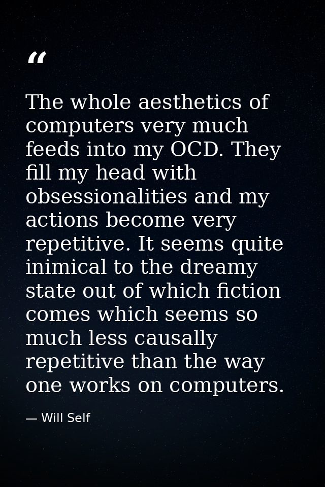 The whole aesthetics of computers very much feeds into my OCD. They fill my head with obsessionalities and my actions be — Will Self