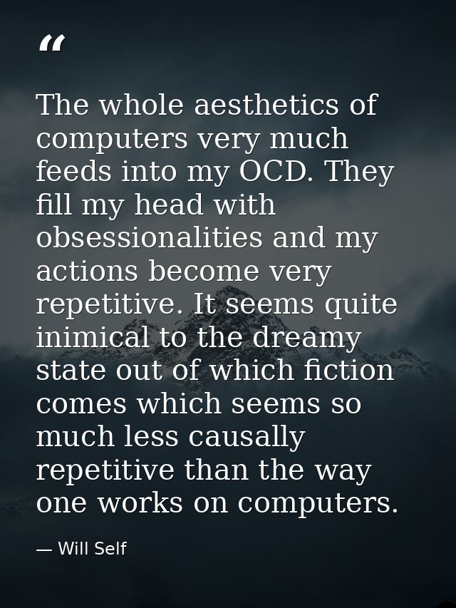 The whole aesthetics of computers very much feeds into my OCD. They fill my head with obsessionalities and my actions be — Will Self