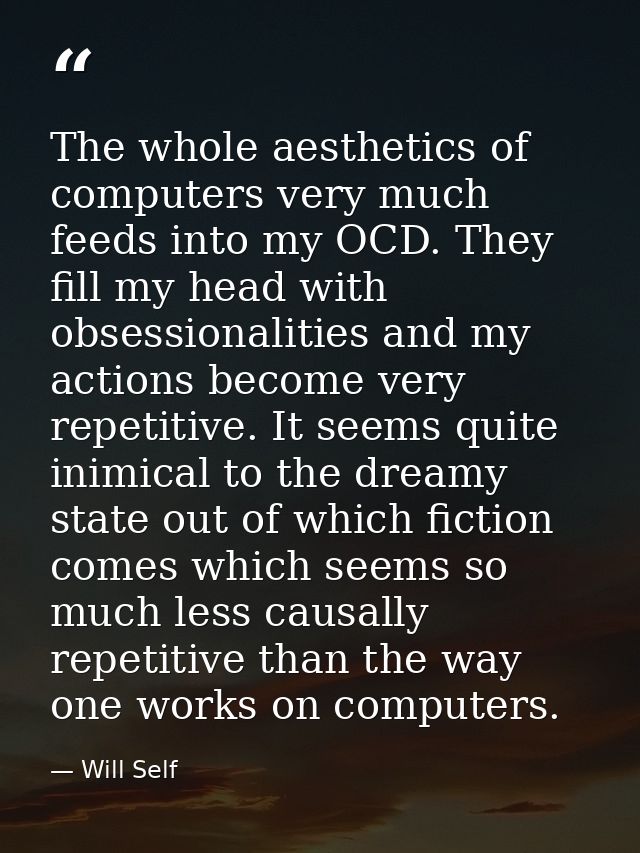 The whole aesthetics of computers very much feeds into my OCD. They fill my head with obsessionalities and my actions be — Will Self