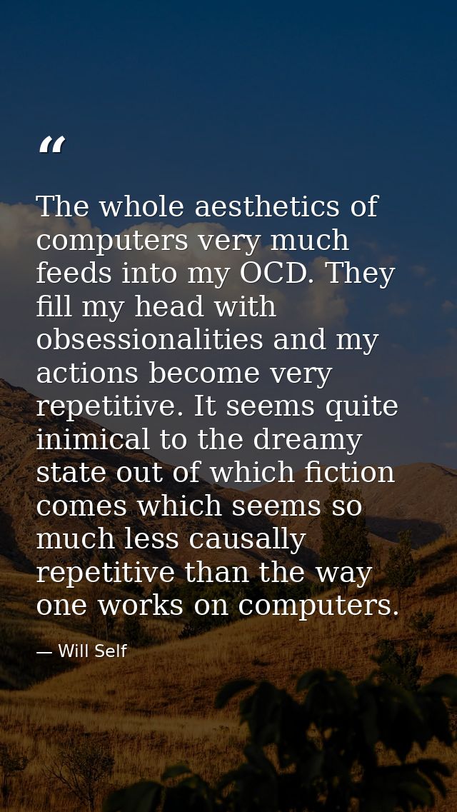 The whole aesthetics of computers very much feeds into my OCD. They fill my head with obsessionalities and my actions be — Will Self