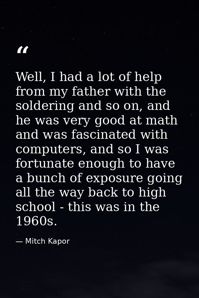 Well, I had a lot of help from my father with the soldering and so on, and he was very good at math and was fascinated w — Mitch Kapor