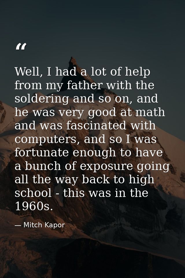 Well, I had a lot of help from my father with the soldering and so on, and he was very good at math and was fascinated w — Mitch Kapor