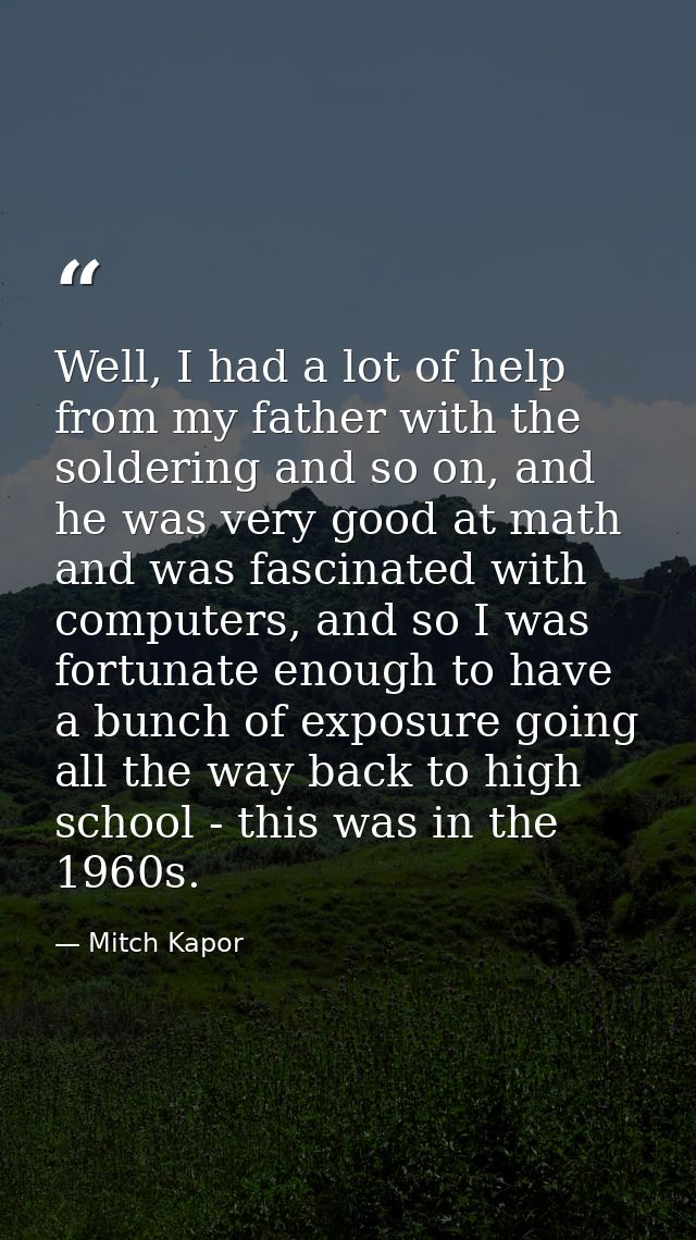 Well, I had a lot of help from my father with the soldering and so on, and he was very good at math and was fascinated w — Mitch Kapor