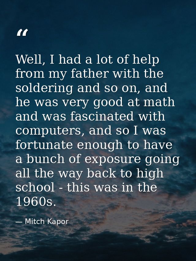 Well, I had a lot of help from my father with the soldering and so on, and he was very good at math and was fascinated w — Mitch Kapor
