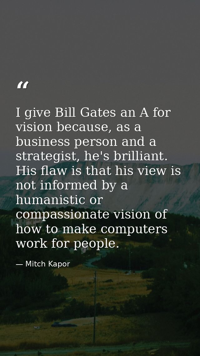 I give Bill Gates an A for vision because, as a business person and a strategist, he's brilliant. His flaw is that his v — Mitch Kapor