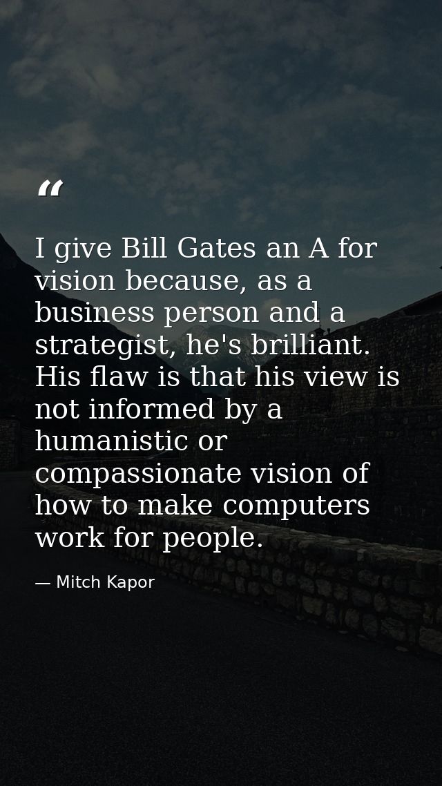 I give Bill Gates an A for vision because, as a business person and a strategist, he's brilliant. His flaw is that his v — Mitch Kapor