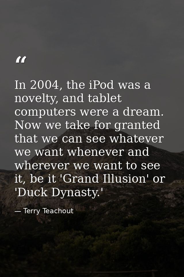 In 2004, the iPod was a novelty, and tablet computers were a dream. Now we take for granted that we can see whatever we  — Terry Teachout