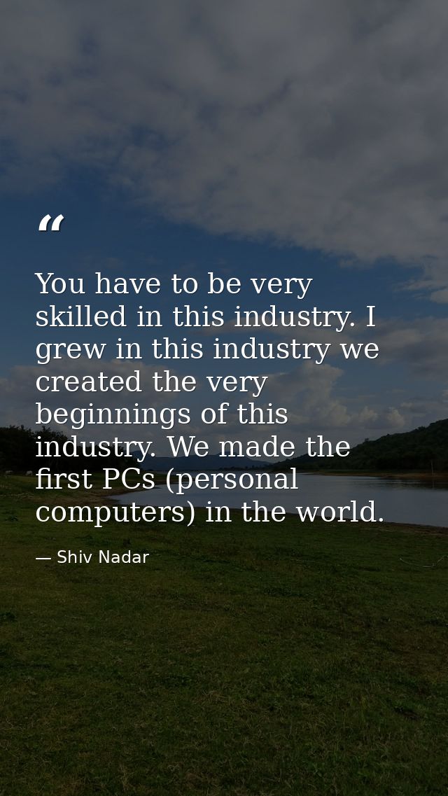 You have to be very skilled in this industry. I grew in this industry we created the very beginnings of this industry. W — Shiv Nadar