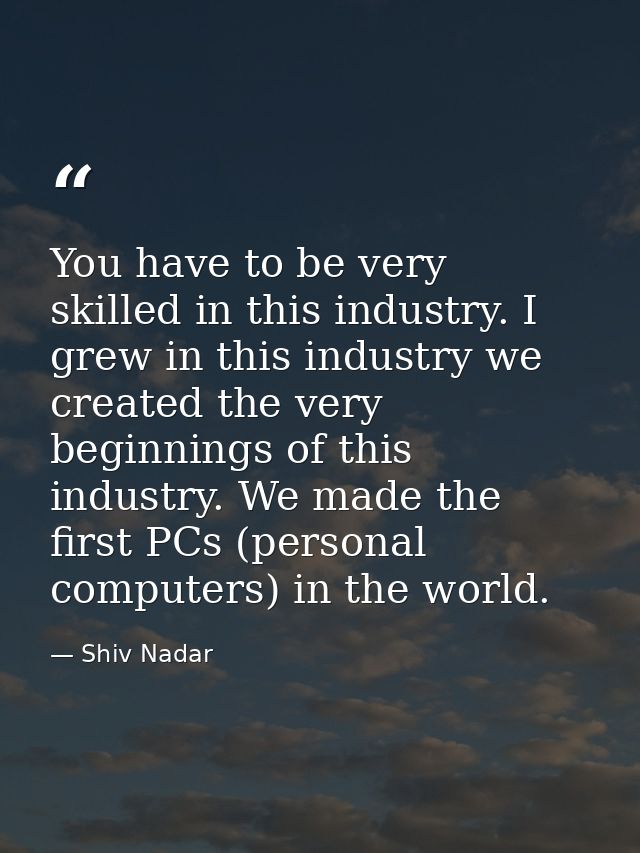 You have to be very skilled in this industry. I grew in this industry we created the very beginnings of this industry. W — Shiv Nadar