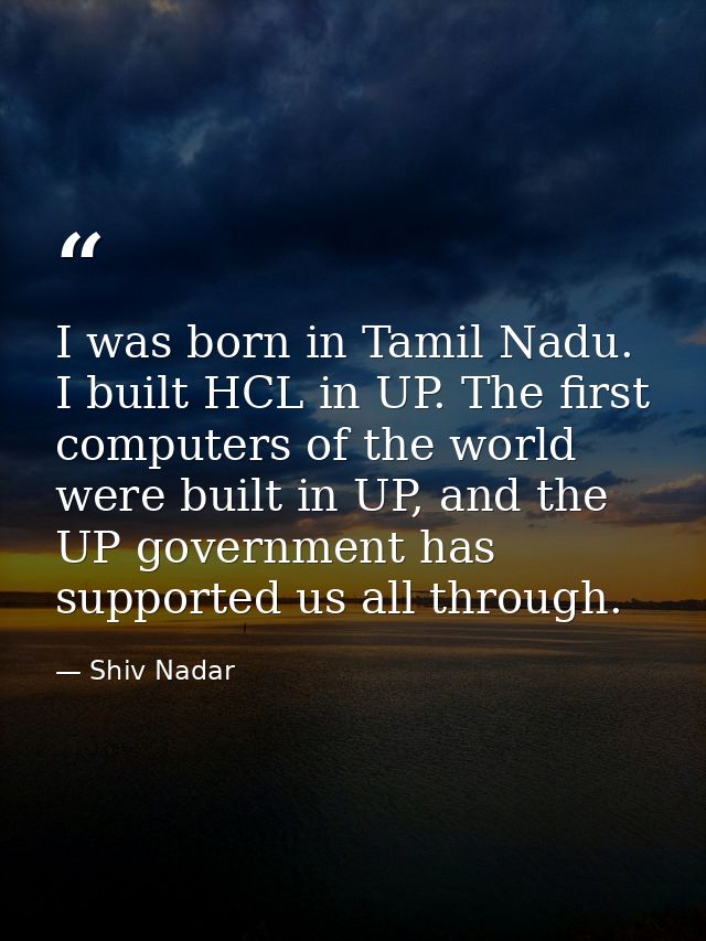 I was born in Tamil Nadu. I built HCL in UP. The first computers of the world were built in UP, and the UP government ha — Shiv Nadar