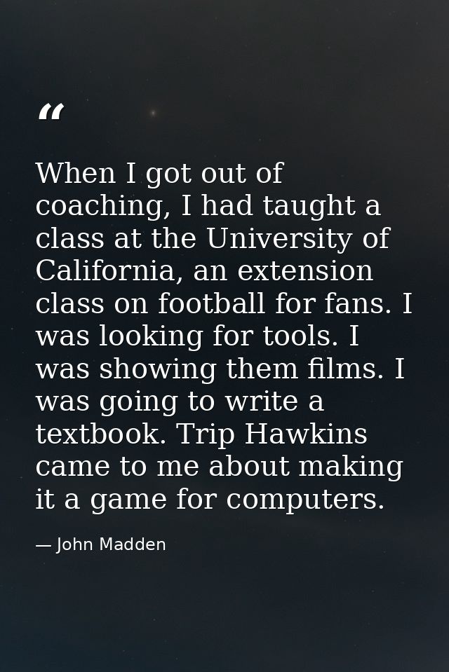 When I got out of coaching, I had taught a class at the University of California, an extension class on football for fan — John Madden