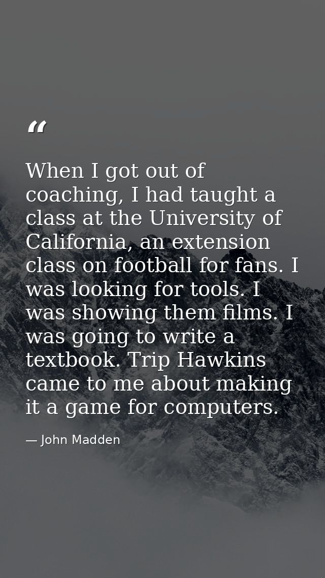 When I got out of coaching, I had taught a class at the University of California, an extension class on football for fan — John Madden