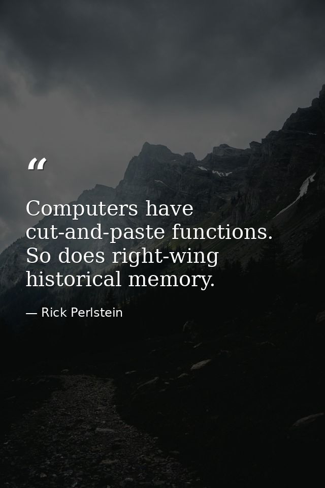 Computers have cut-and-paste functions. So does right-wing historical memory. — Rick Perlstein